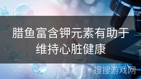 腊鱼富含钾元素有助于维持心脏健康