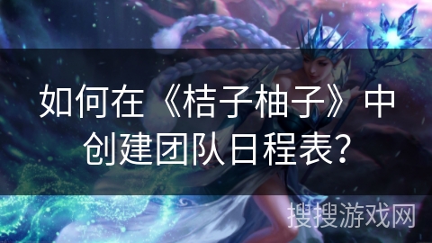 如何在《桔子柚子》中创建团队日程表？