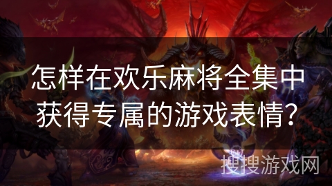 怎样在欢乐麻将全集中获得专属的游戏表情？