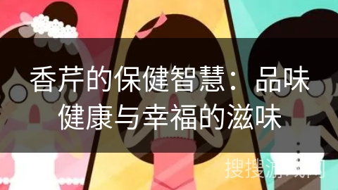 香芹的保健智慧：品味健康与幸福的滋味