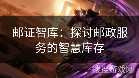 邮证智库：探讨邮政服务的智慧库存