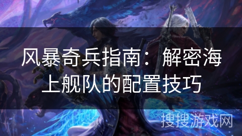 风暴奇兵指南：解密海上舰队的配置技巧
