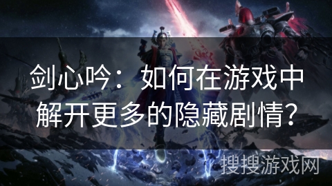 剑心吟：如何在游戏中解开更多的隐藏剧情？
