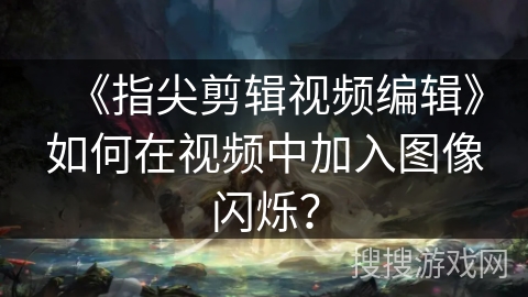 《指尖剪辑视频编辑》如何在视频中加入图像闪烁？