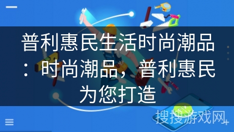 普利惠民生活时尚潮品：时尚潮品，普利惠民为您打造