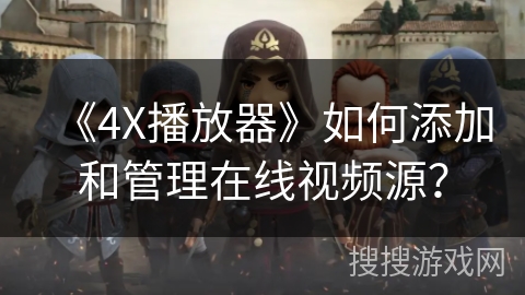 《4X播放器》如何添加和管理在线视频源? 《4X播放器》如何添加和管理在线视频源?