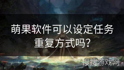 萌果软件可以设定任务重复方式吗? 萌果软件可以设定任务重复方式吗?