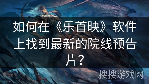 如何在《乐首映》软件上找到最新的院线预告片? 如何在《乐首映》软件上找到最新的院线预告片?