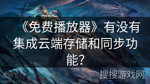 《免费播放器》有没有集成云端存储和同步功能？