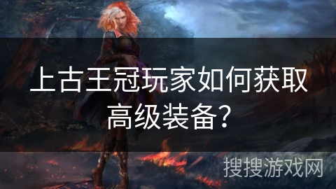 上古王冠玩家如何获取高级装备？