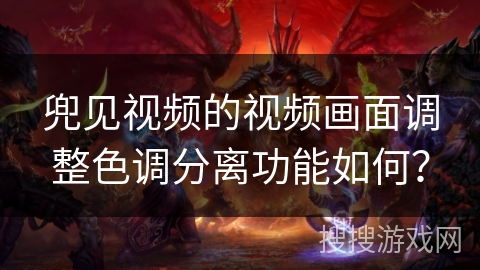 兜见视频的视频画面调整色调分离功能如何? 兜见视频的视频画面调整色调分离功能如何?