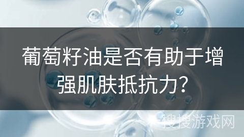 葡萄籽油是否有助于增强肌肤抵抗力？