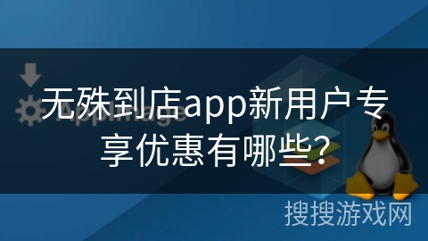 无殊到店app新用户专享优惠有哪些？