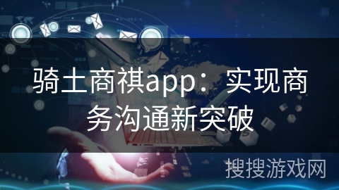 骑土商祺app：实现商务沟通新突破