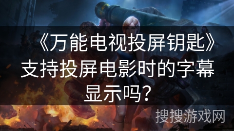 《万能电视投屏钥匙》支持投屏电影时的字幕显示吗? 《万能电视投屏钥匙》支持投屏电影时的字幕显示吗?