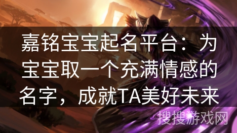 嘉铭宝宝起名平台：为宝宝取一个充满情感的名字，成就TA美好未来