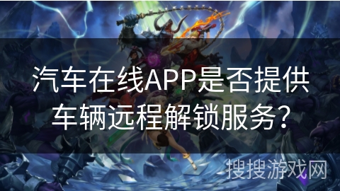汽车在线APP是否提供车辆远程解锁服务？