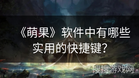 《萌果》软件中有哪些实用的快捷键? 《萌果》软件中有哪些实用的快捷键?