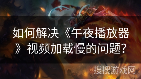 如何解决《午夜播放器》视频加载慢的问题？