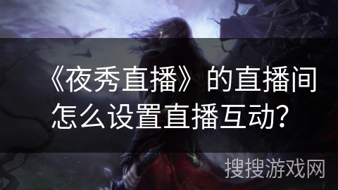 《夜秀直播》的直播间怎么设置直播互动? 《夜秀直播》的直播间怎么设置直播互动?
