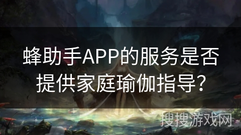 蜂助手APP的服务是否提供家庭瑜伽指导? 蜂助手APP的服务是否提供家庭瑜伽指导?