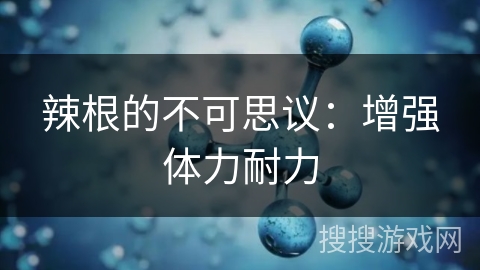 辣根的不可思议：增强体力耐力