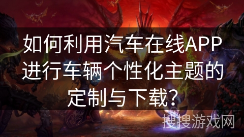 如何利用汽车在线APP进行车辆个性化主题的定制与下载？