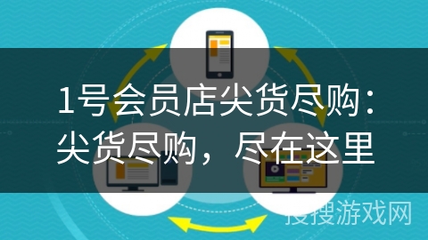 1号会员店尖货尽购:尖货尽购,尽在这里