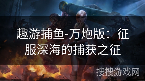 趣游捕鱼-万炮版：征服深海的捕获之征