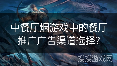 中餐厅烟游戏中的餐厅推广广告渠道选择？