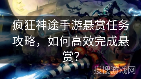 疯狂神途手游悬赏任务攻略,如何高效完成悬赏? 疯狂神途手游悬赏任务攻略,如何高效完成悬赏?