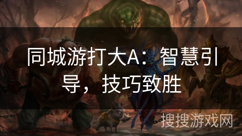 同城游打大A：智慧引导，技巧致胜