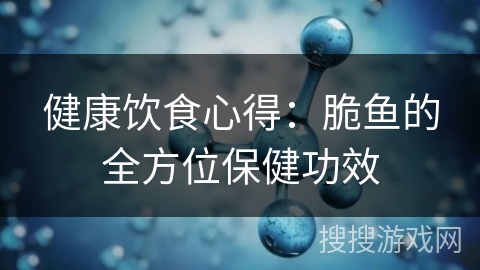 健康饮食心得:脆鱼的全方位保健功效 健康饮食心得:脆鱼的全方位保健功效