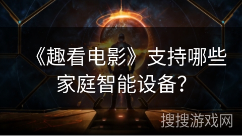 《趣看电影》支持哪些家庭智能设备? 《趣看电影》支持哪些家庭智能设备?