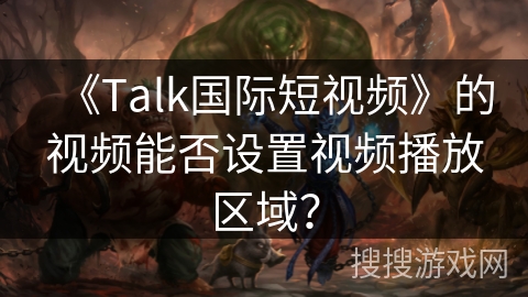 《Talk国际短视频》的视频能否设置视频播放区域? 《Talk国际短视频》的视频能否设置视频播放区域?