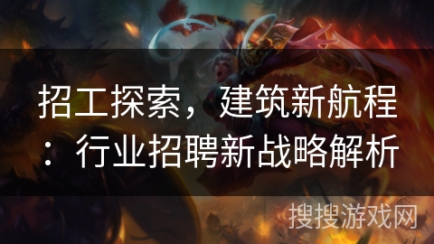招工探索，建筑新航程：行业招聘新战略解析