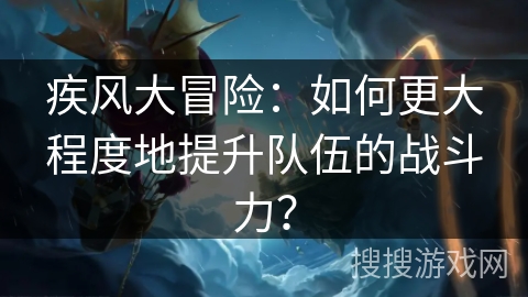 疾风大冒险：如何更大程度地提升队伍的战斗力？