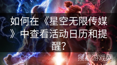 如何在《星空无限传媒》中查看活动日历和提醒？