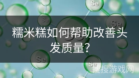 糯米糕如何帮助改善头发质量？