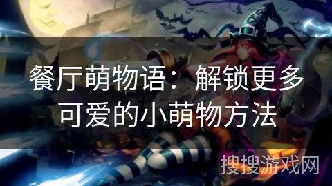 餐厅萌物语：解锁更多可爱的小萌物方法