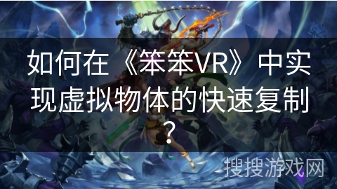 如何在《笨笨VR》中实现虚拟物体的快速复制？