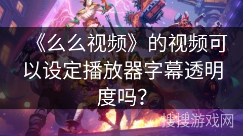 《么么视频》的视频可以设定播放器字幕透明度吗？