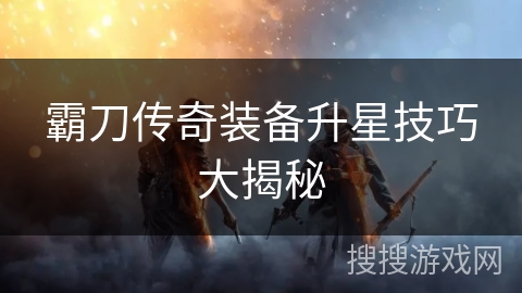 霸刀传奇装备升星技巧大揭秘