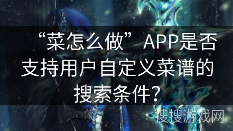 “菜怎么做”APP是否支持用户自定义菜谱的搜索条件？