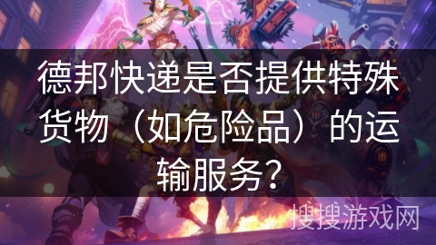 德邦快递是否提供特殊货物（如危险品）的运输服务？
