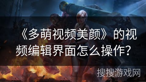 《多萌视频美颜》的视频编辑界面怎么操作? 《多萌视频美颜》的视频编辑界面怎么操作?