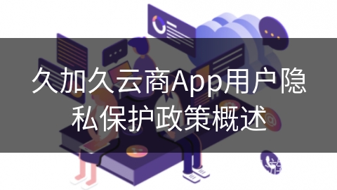 久加久云商App用户隐私保护政策概述