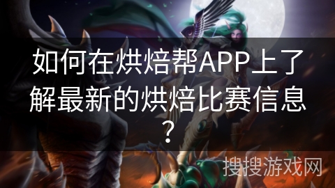 如何在烘焙帮APP上了解最新的烘焙比赛信息？