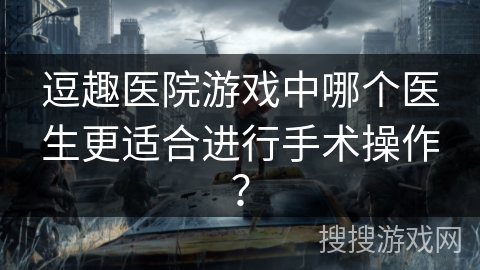 逗趣医院游戏中哪个医生更适合进行手术操作? 逗趣医院游戏中哪个医生更适合进行手术操作?