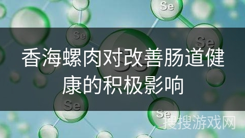 香海螺肉对改善肠道健康的积极影响